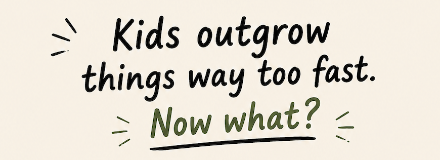 Kids outgrow things way too fast. Now what?
